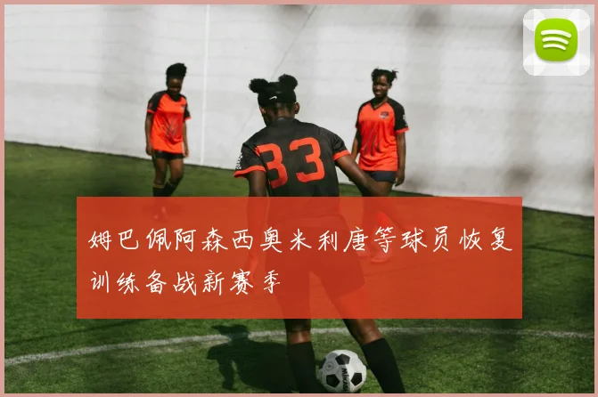 姆巴佩阿森西奥米利唐等球员恢复训练备战新赛季