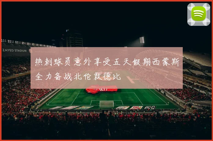 热刺球员意外享受五天假期西蒙斯全力备战北伦敦德比