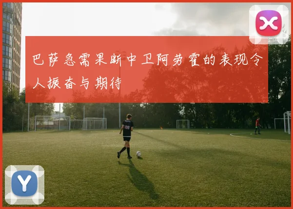 巴萨急需果断中卫阿劳霍的表现令人振奋与期待