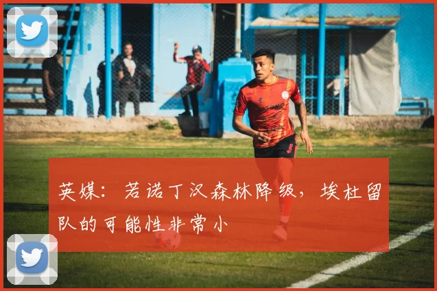英媒：若诺丁汉森林降级，埃杜留队的可能性非常小