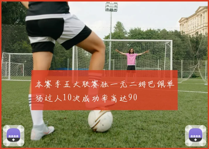 本赛季五大联赛独一无二姆巴佩单场过人10次成功率高达90
