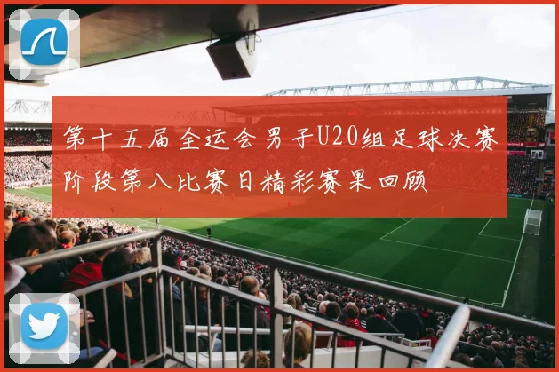 第十五届全运会男子U20组足球决赛阶段第八比赛日精彩赛果回顾